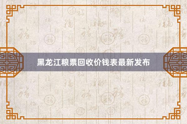 黑龙江粮票回收价钱表最新发布