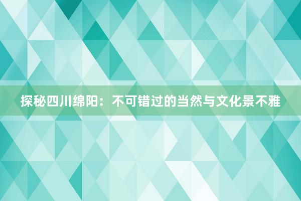 探秘四川绵阳：不可错过的当然与文化景不雅